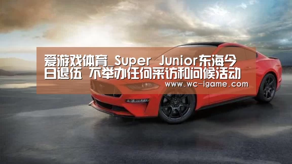 爱游戏体育_Super Junior东海今日退伍 不举办任何采访和问候活动(图1) 爱游戏官网