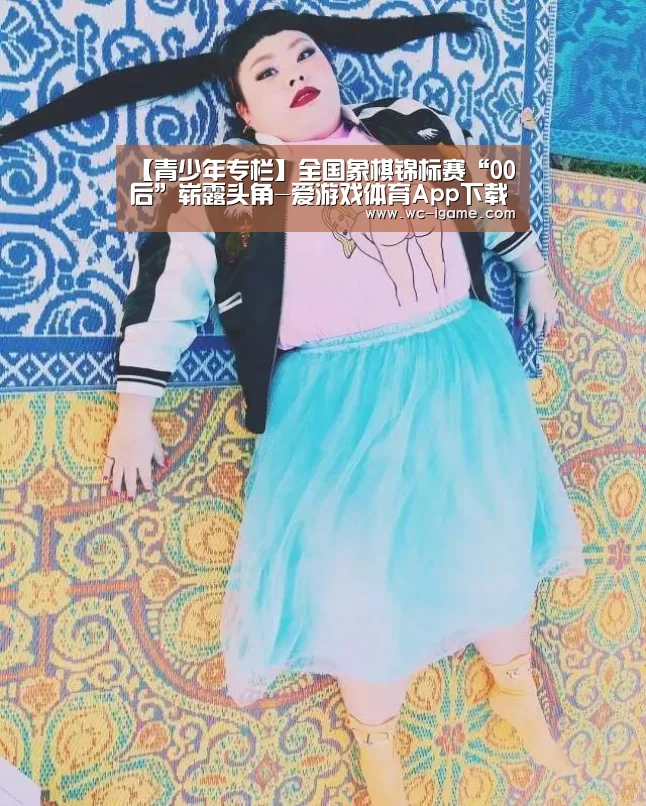 【青少年专栏】全国象棋锦标赛“00后”崭露头角-爱游戏体育App下载(图3) 爱游戏平台