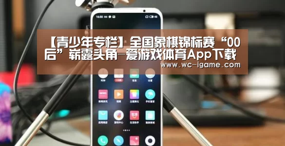 【青少年专栏】全国象棋锦标赛“00后”崭露头角-爱游戏体育App下载(图5) 爱游戏体育App下载