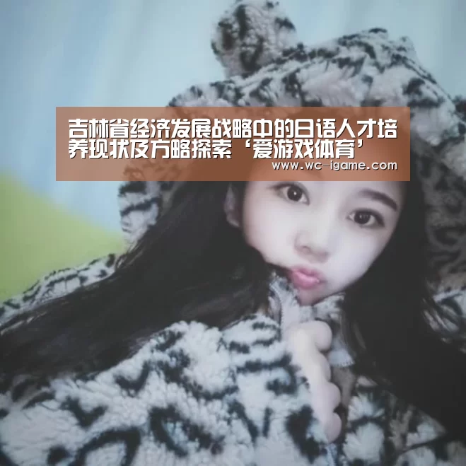 吉林省经济发展战略中的日语人才培养现状及方略探索‘爱游戏体育’(图2) 爱游戏体育App下载