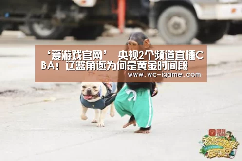 ‘爱游戏官网’
央视2个频道直播CBA!辽篮角逐为何是黄金时间段 广东却在下午?(图3) 爱游戏体育App下载