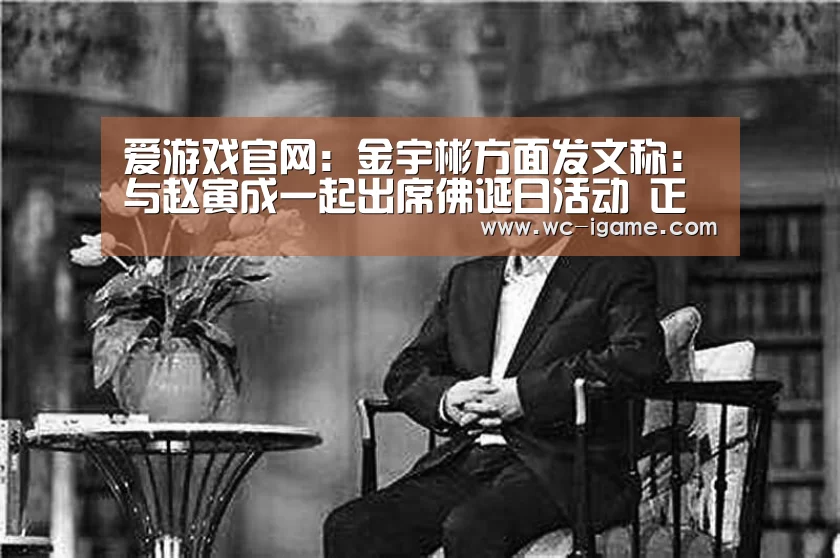 爱游戏官网：金宇彬方面发文称：与赵寅成一起出席佛诞日活动 正在健康的生活